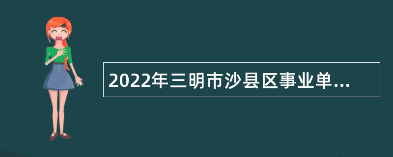 2022年三明市沙县区事业单位招聘考试公告（91人）