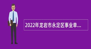 2022年龙岩市永定区事业单位招聘考试公告（73人）