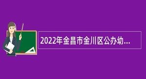 2022年金昌市金川区公办幼儿园招聘聘任制专任教师和卫生保健员公告