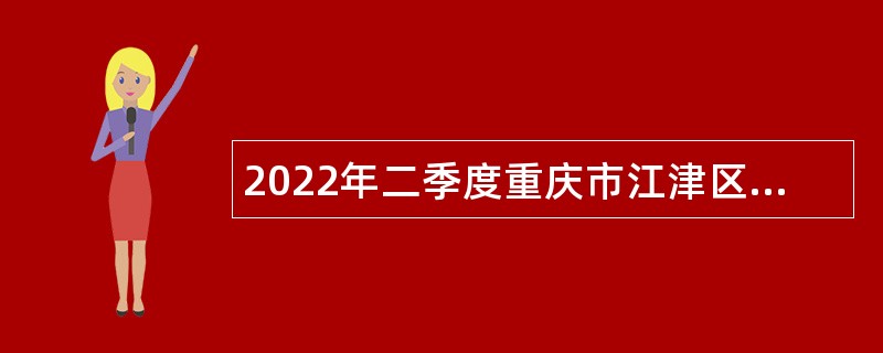 2022年二季度重庆市江津区事业单位招聘考核公告（124名）