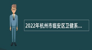 2022年杭州市临安区卫健系统引进疾控相关专业技术人才公告