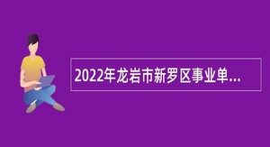 2022年龙岩市新罗区事业单位招聘考试公告（52人）