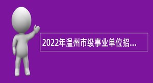 2022年温州市级事业单位招聘考试公告（132人）