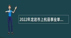 2022年龙岩市上杭县事业单位（非医技）招聘考试公告（89名）