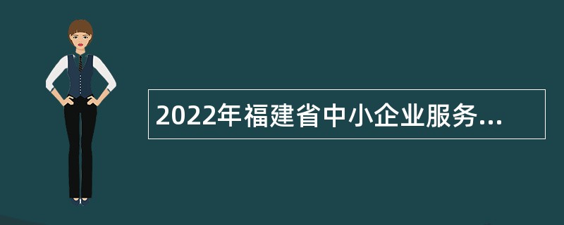 2022年福建省中小企业服务中心招聘公告