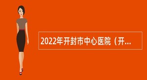 2022年开封市中心医院（开封市第一人民医院）招聘简章