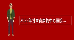 2022年甘肃省康复中心医院招聘公告