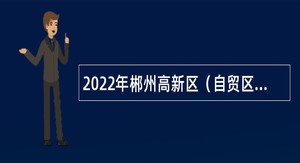 2022年郴州高新区（自贸区）招聘编外急需紧缺人才招聘公告
