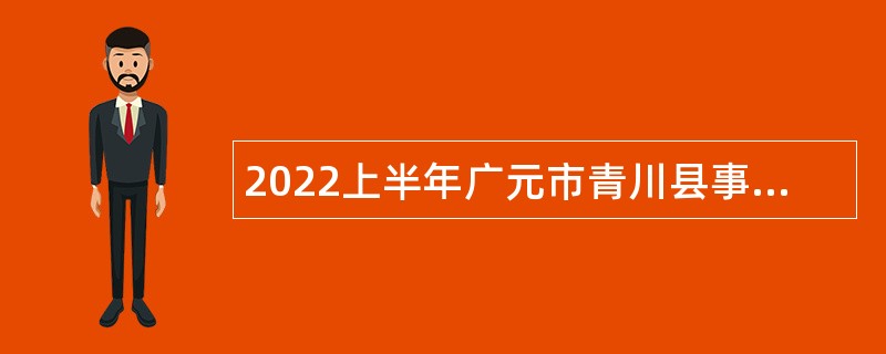 2022上半年广元市青川县事业单位招聘考试公告（97人）