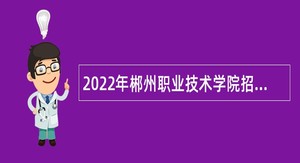 2022年郴州职业技术学院招聘引进高层次和急需紧缺人才公告