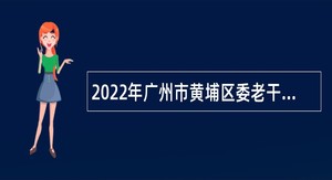 2022年广州市黄埔区委老干部局广州开发区党工委老干部局招聘初级雇员公告