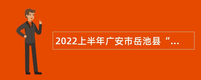 2022上半年广安市岳池县“小平故里英才计划”引进急需紧缺专业人才公告