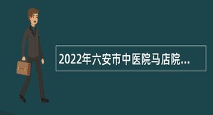 2022年六安市中医院马店院区（霍邱县第六人民医院）招聘公告