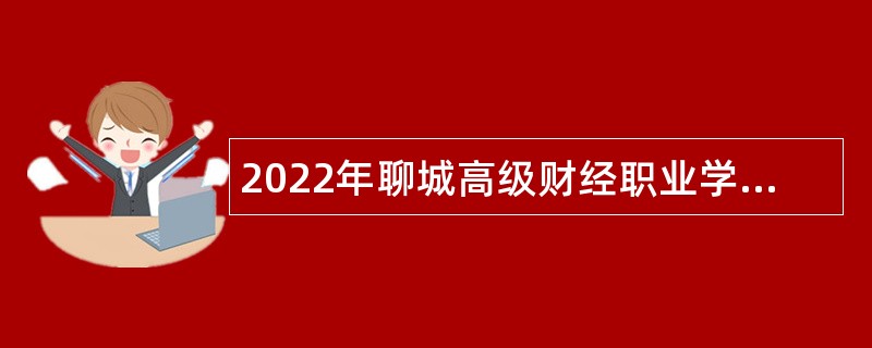 2022年聊城高级财经职业学校“水城优才”优秀青年人才引进公告