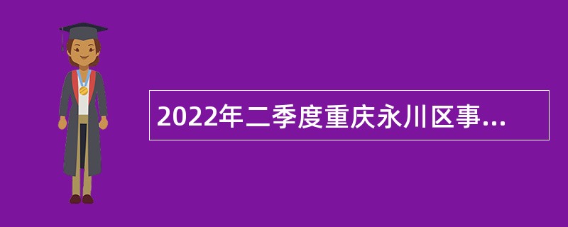 2022年二季度重庆永川区事业单位考核招聘公告（104人）