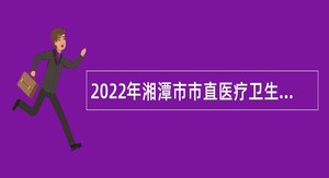 2022年湘潭市市直医疗卫生事业单位招聘公告