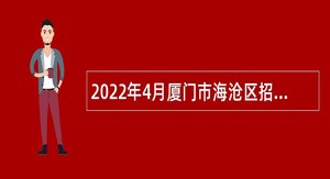 2022年4月厦门市海沧区招聘非在编雇用人员公告