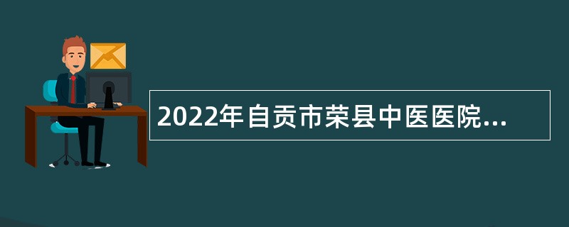 2022年自贡市荣县中医医院招聘员额人员公告