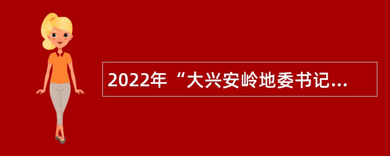 2022年“大兴安岭地委书记进校园 引才活动”招聘公告