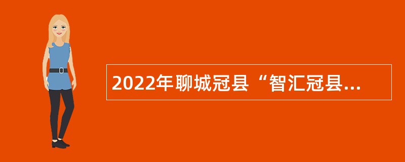 2022年聊城冠县“智汇冠县”优秀青年人才引进公告