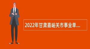2022年甘肃嘉峪关市事业单位招聘高校毕业生公告