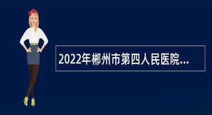 2022年郴州市第四人民医院招聘（引进）高层次人才公告