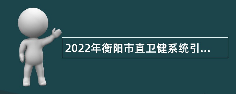 2022年衡阳市直卫健系统引进高层次和急需紧缺专业人才公告