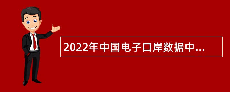 2022年中国电子口岸数据中心招聘应届毕业生公告