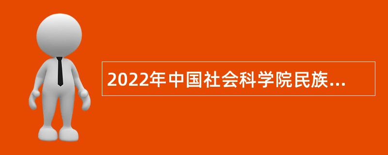 2022年中国社会科学院民族学与人类学研究所第二批专业技术人员招聘公告