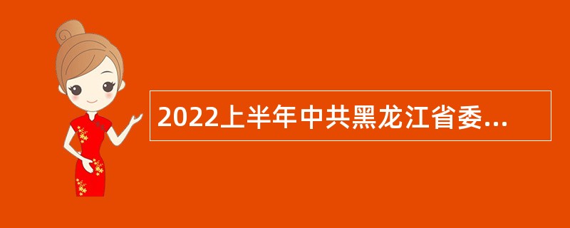 2022上半年中共黑龙江省委党校（黑龙江省行政学院）招聘专业技术人员公告