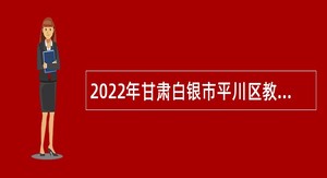 2022年甘肃白银市平川区教育系统高层次人才和急需紧缺人才引进公告