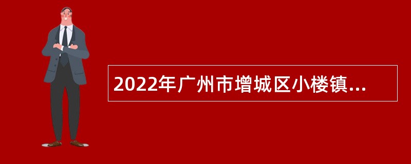 2022年广州市增城区小楼镇人民政府招聘聘员公告