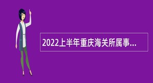 2022上半年重庆海关所属事业单位考核招聘事业单位人员公告