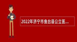 2022年济宁市鱼台县公立医院招聘备案制人员简章