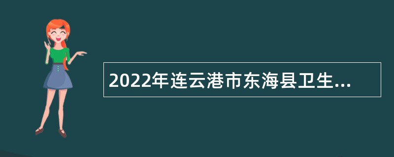2022年连云港市东海县卫生健康委员会所属事业单位第二次招聘编制内卫生专业技术人员公告