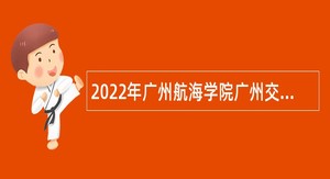 2022年广州航海学院广州交通大学（筹）第一批人才招聘公告