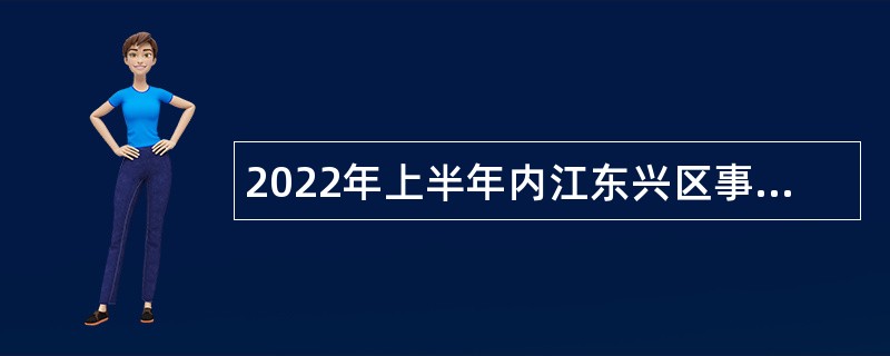 2022年上半年内江东兴区事业单位招聘考试公告（112名）