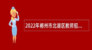 2022年郴州市北湖区教师招聘公告