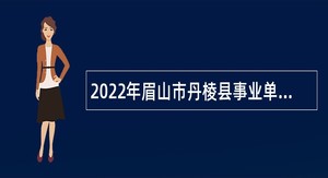 2022年眉山市丹棱县事业单位招聘考试公告（22名）