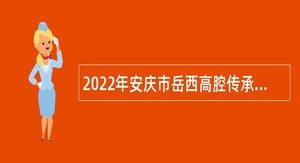 2022年安庆市岳西高腔传承中心招聘专业技术人员公告