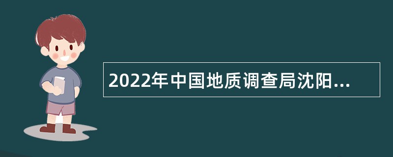 2022年中国地质调查局沈阳地质调查中心招聘公告（第二批，辽宁）