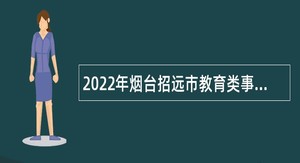 2022年烟台招远市教育类事业单位招聘教师公告