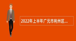 2022年上半年广元市利州区考核招聘事业单位工作人员公告