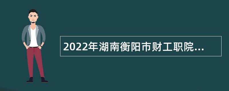 2022年湖南衡阳市财工职院招聘公告