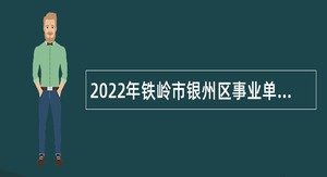 2022年铁岭市银州区事业单位招聘考试公告（95人）