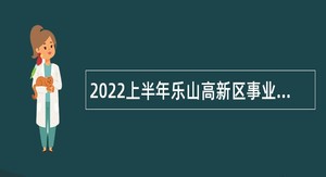 2022上半年乐山高新区事业单位考核招聘教育类高层次人才公告