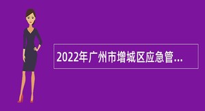 2022年广州市增城区应急管理局及下属事业单位招用聘员公告
