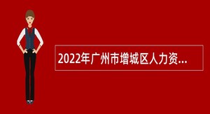 2022年广州市增城区人力资源和社会保障局及下属事业单位第三次招聘聘员公告