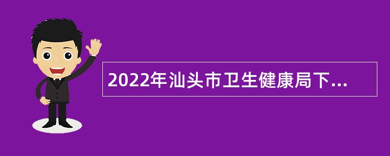 2022年汕头市卫生健康局下属汕头市职业病防治所、汕头市中心血站招聘工作人员公告