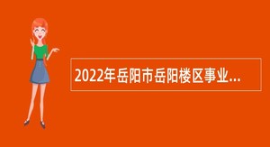 2022年岳阳市岳阳楼区事业单位招聘考试公告（30人）
